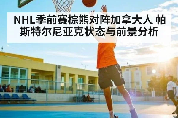 NHL季前赛棕熊对阵加拿大人 帕斯特尔尼亚克状态与前景分析 - kaiyun